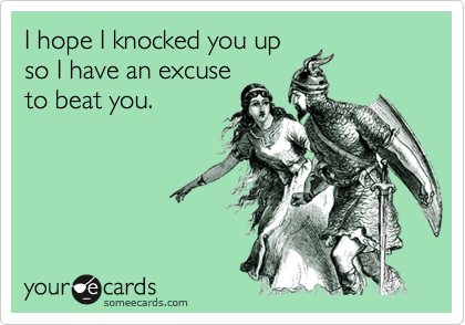 I hope I knocked you up
so I have an excuse
to beat you.