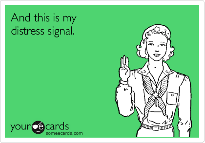 And this is my 
distress signal.