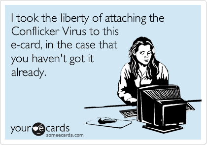 I took the liberty of attaching the  Conflicker Virus to this
e-card, in the case that
you haven't got it
already.