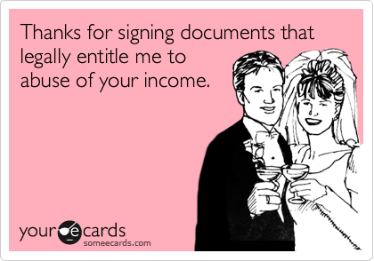 Thanks for signing documents that legally entitle me to
abuse of your income. 