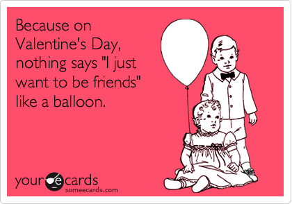 Because on
Valentine's Day, 
nothing says "I just
want to be friends"
like a balloon.