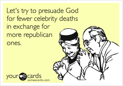 Let's try to presuade God 
for fewer celebrity deaths
in exchange for
more republican
ones.