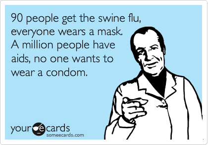 90 people get the swine flu, everyone wears a mask.
A million people have
aids, no one wants to
wear a condom.