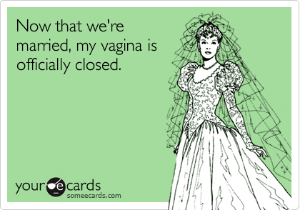 Now that we're
married, my vagina is
officially closed.
