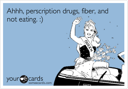 Ahhh, perscription drugs, fiber, and not eating. :%29