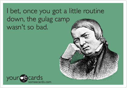 I bet, once you got a little routine down, the gulag camp
wasn't so bad.
