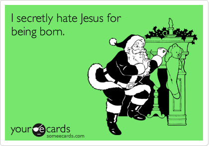 I secretly hate Jesus for
being born.