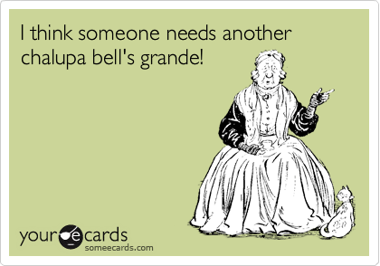 I think someone needs another chalupa bell's grande!