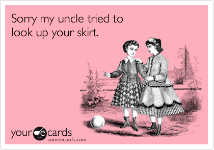 Sorry my uncle tried to look up your skirt.