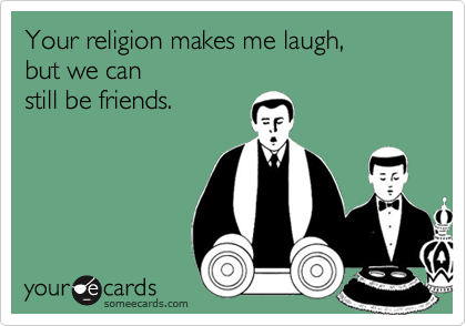 Your religion makes me laugh,
but we can 
still be friends.