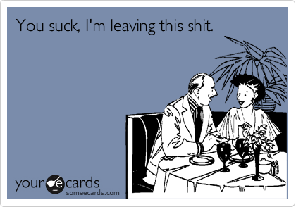 You suck, I'm leaving this shit. | Breakup Ecard