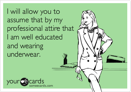 I will allow you to
assume that by my
professional attire that
I am well educated
and wearing 
underwear.