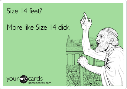 Size 14 feet?

More like Size 14 dick