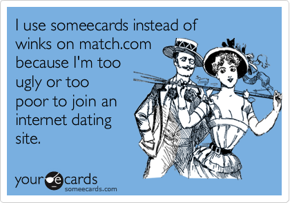 I use someecards instead of 
winks on match.com
because I'm too
ugly or too
poor to join an
internet dating
site.