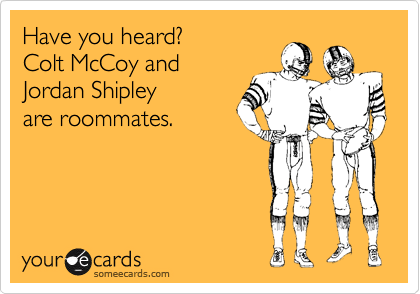 Have you heard?
Colt McCoy and
Jordan Shipley
are roommates.
