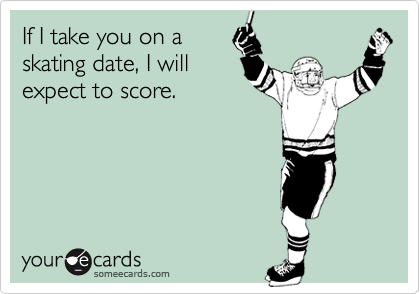 If I take you on askating date, I willexpect to score.