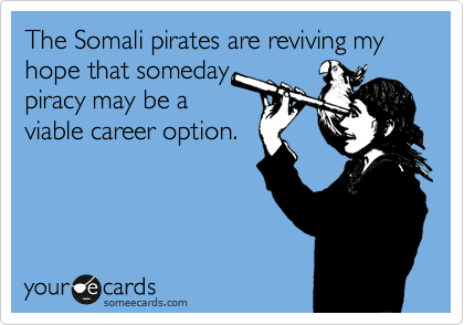 The Somali pirates are reviving my hope that someday
piracy may be a
viable career option.