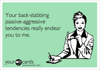 
Your back-stabbing
passive-aggressive
tendencies really endear
you to me.