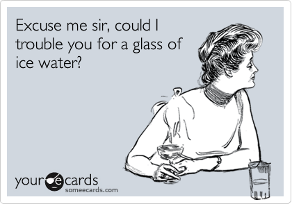 Excuse me sir, could I trouble you for a glass of ice water? | Flirting ...