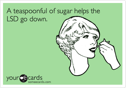 A teaspoonful of sugar helps the LSD go down.