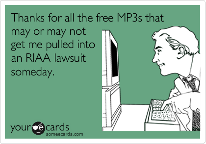 Thanks for all the free MP3s that may or may not
get me pulled into
an RIAA lawsuit
someday.