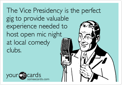 The Vice Presidency is the perfect gig to provide valuable
experience needed to
host open mic night
at local comedy
clubs.