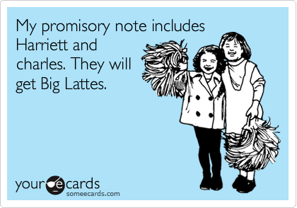 My promisory note includes
Harriett and
charles. They will
get Big Lattes.