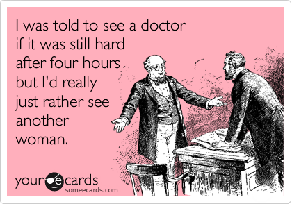 I was told to see a doctor 
if it was still hard
after four hours 
but I'd really
just rather see 
another 
woman. 