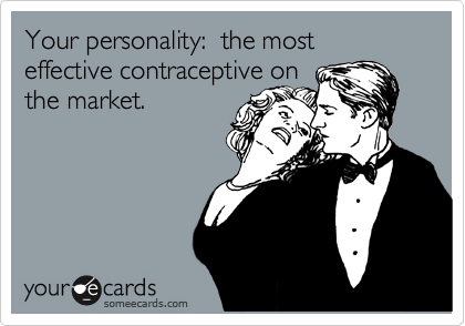 Your personality:  the most effective contraceptive on
the market.