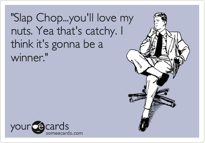 "Slap Chop...you'll love my
nuts. Yea that's catchy. I
think it's gonna be a
winner."
