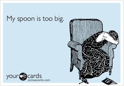 My spoon is too big.