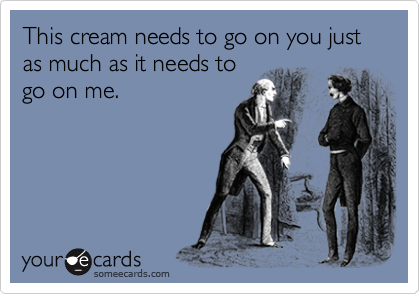 This cream needs to go on you just as much as it needs to
go on me.