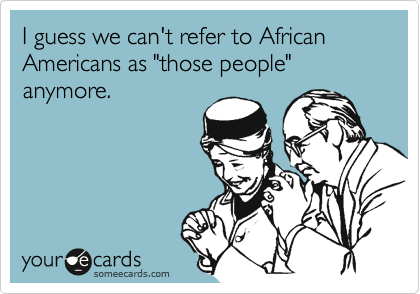 I guess we can't refer to African Americans as "those people" anymore.