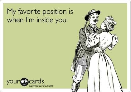 My favorite position is
when I'm inside you.