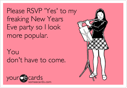 Please RSVP 'Yes' to my
freaking New Years
Eve party so I look
more popular.  

You
don't have to come.