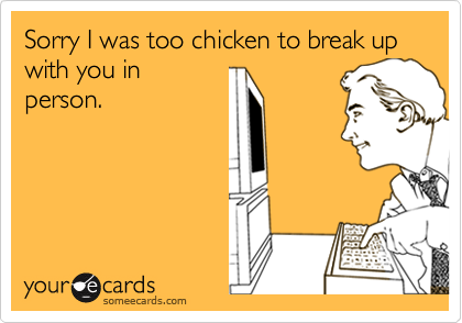 Sorry I was too chicken to break up with you in
person.