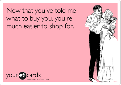Now that you've told mewhat to buy you, you'remuch easier to shop for.