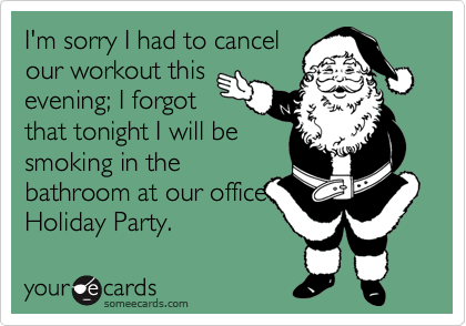 I'm sorry I had to cancel
our workout this
evening; I forgot
that tonight I will be
smoking in the
bathroom at our office
Holiday Party.
