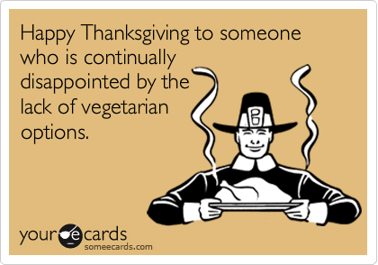 Happy Thanksgiving to someone who is continually
disappointed by the 
lack of vegetarian
options.