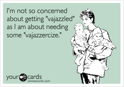 I'm not so concerned
about getting "vajazzled"
as I am about needing
some "vajazzercize."