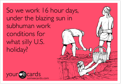 So we work 16 hour days,
under the blazing sun in
subhuman work
conditions for
what silly U.S.
holiday? 
 