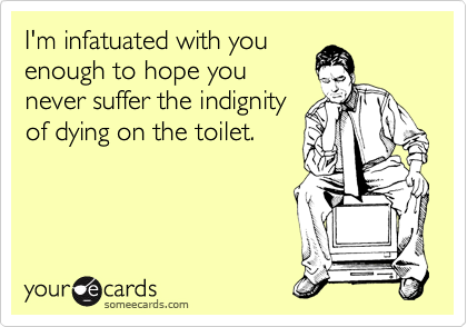 I'm infatuated with you
enough to hope you
never suffer the indignity
of dying on the toilet.