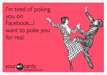 I'm tired of poking
you on
Facebook....I
want to poke you
for real.