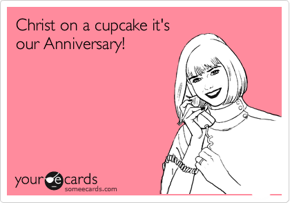 Christ on a cupcake it's
our Anniversary!