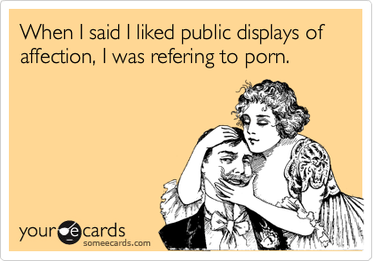 When I said I liked public displays of affection, I was refering to porn.