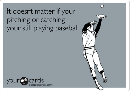 It doesnt matter if your
pitching or catching
your still playing baseball