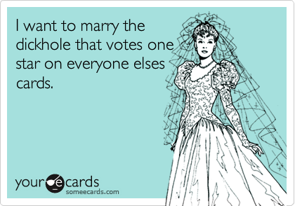 I want to marry thedickhole that votes onestar on everyone elsescards.