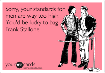 Sorry, your standards formen are way too high.You'd be lucky to bagFrank Stallone.