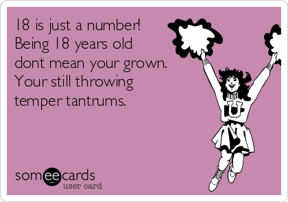 18 is just a number!
Being 18 years old
dont mean your grown.
Your still throwing
temper tantrums.