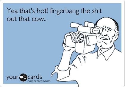 Yea that's hot! fingerbang the shit out that cow..